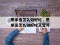 黑米面怎么做好吃，黑米面怎么做好吃又营养