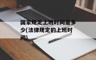 国家规定上班时间是多少(法律规定的上班时间)