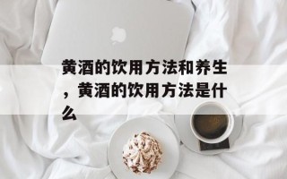 黄酒的饮用方法和养生，黄酒的饮用方法是什么