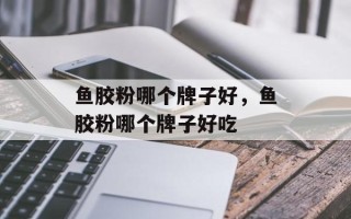 鱼胶粉哪个牌子好，鱼胶粉哪个牌子好吃