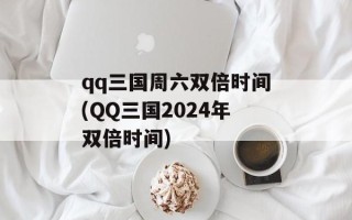 qq三国周六双倍时间(QQ三国2024年双倍时间)