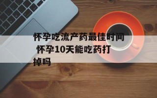 怀孕吃流产药最佳时间 怀孕10天能吃药打掉吗