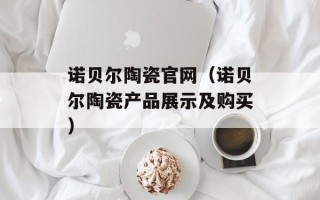 诺贝尔陶瓷官网（诺贝尔陶瓷产品展示及购买）
