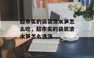 超市买的袋装清水笋怎么吃，超市买的袋装清水笋怎么清洗