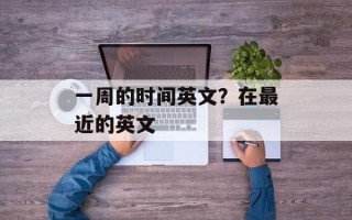 一周的时间英文？在最近的英文
