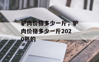 驴肉价格多少一斤，驴肉价格多少一斤2020熟的
