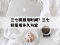 三七粉服用时间？三七粉服用多久为宜
