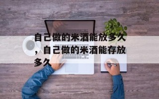 自己做的米酒能放多久，自己做的米酒能存放多久