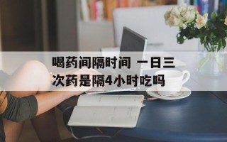喝药间隔时间 一日三次药是隔4小时吃吗