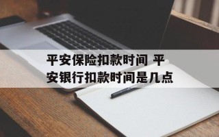 平安保险扣款时间 平安银行扣款时间是几点