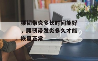 腰韧带炎多长时间能好，腰韧带发炎多久才能恢复正常