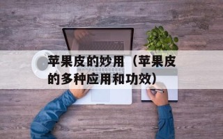 苹果皮的妙用（苹果皮的多种应用和功效）