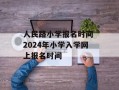 人民路小学报名时间 2024年小学入学网上报名时间