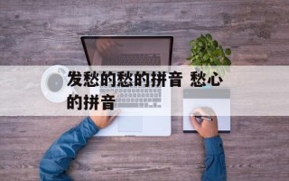 发愁的愁的拼音 愁心的拼音