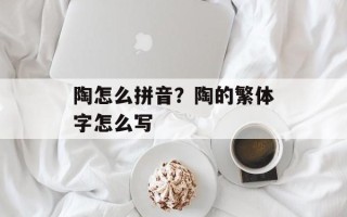 陶怎么拼音？陶的繁体字怎么写