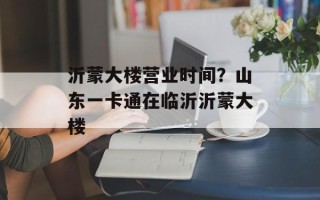 沂蒙大楼营业时间？山东一卡通在临沂沂蒙大楼