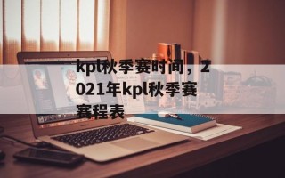 kpl秋季赛时间，2021年kpl秋季赛赛程表
