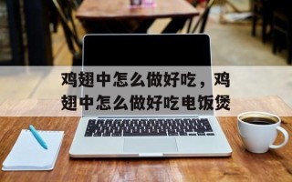 鸡翅中怎么做好吃，鸡翅中怎么做好吃电饭煲