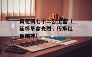 黄花岗七十二烈士墓（缅怀革命先烈，传承红色精神）