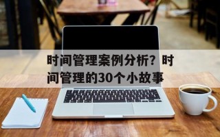 时间管理案例分析？时间管理的30个小故事