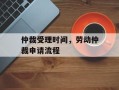 仲裁受理时间，劳动仲裁申请流程