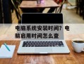 电脑系统安装时间？电脑启用时间怎么查
