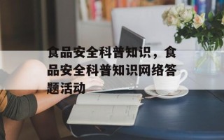 食品安全科普知识，食品安全科普知识网络答题活动