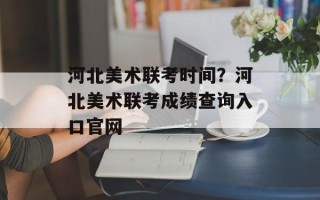 河北美术联考时间？河北美术联考成绩查询入口官网