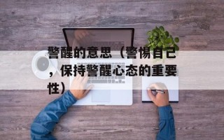 警醒的意思（警惕自己，保持警醒心态的重要性）