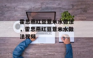 霍思燕红豆薏米水做法，霍思燕红豆薏米水做法视频