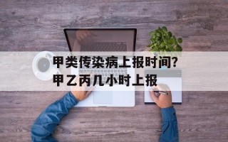 甲类传染病上报时间？甲乙丙几小时上报