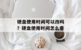 硬盘使用时间可以改吗？硬盘使用时间怎么看