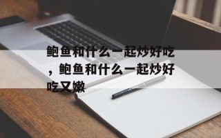 鲍鱼和什么一起炒好吃，鲍鱼和什么一起炒好吃又嫩