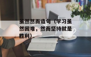 虽然然而造句（学习虽然困难，然而坚持就是胜利）