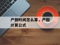 产假时间怎么算，产假计算公式