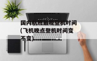 国内航班最晚登机时间(飞机晚点登机时间变不变)