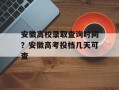 安徽高校录取查询时间？安徽高考投档几天可查