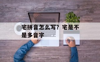 宅拼音怎么写？宅是不是多音字