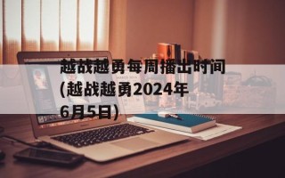 越战越勇每周播出时间(越战越勇2024年6月5日)