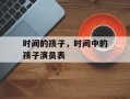 时间的孩子，时间中的孩子演员表