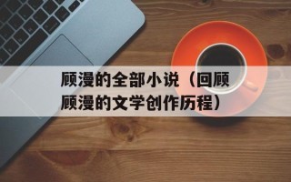 顾漫的全部小说（回顾顾漫的文学创作历程）