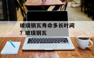 玻璃钢瓦寿命多长时间？玻璃钢瓦