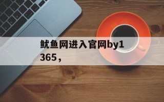 鱿鱼网进入官网by1365，