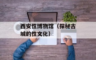 西安性博物馆（探秘古城的性文化）