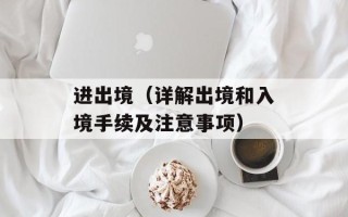 进出境（详解出境和入境手续及注意事项）