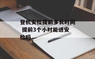 登机安检提前多长时间 提前3个小时能进安检吗