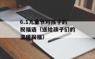 6.1儿童节对孩子的祝福语（送给孩子们的温暖祝福）