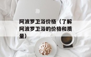 阿波罗卫浴价格（了解阿波罗卫浴的价格和质量）