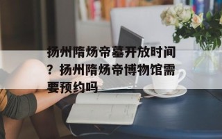 扬州隋炀帝墓开放时间？扬州隋炀帝博物馆需要预约吗