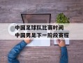 中国足球队比赛时间 中国男足下一阶段赛程